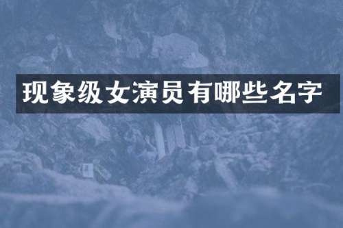 现象级女演员有哪些名字