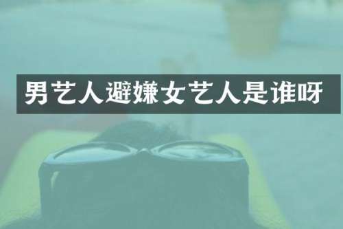 男艺人避嫌女艺人是谁呀