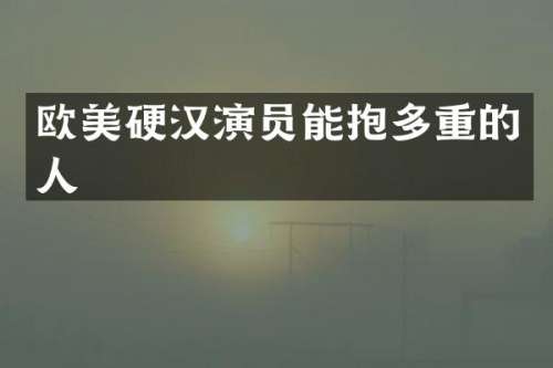欧美硬汉演员能抱多重的人