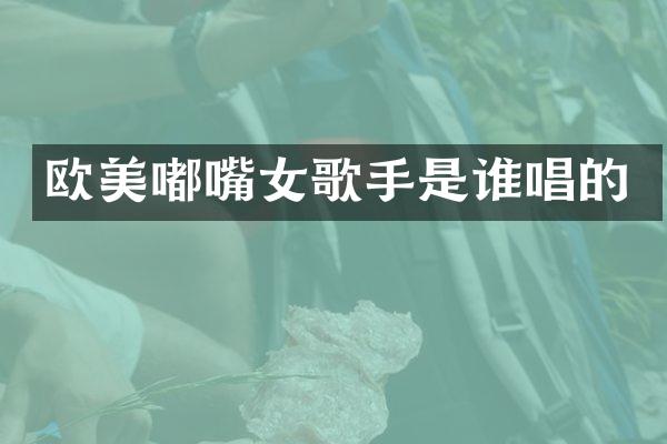 欧美嘟嘴女歌手是谁唱的