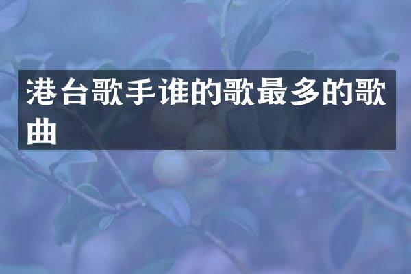 港台歌手谁的歌最多的歌曲