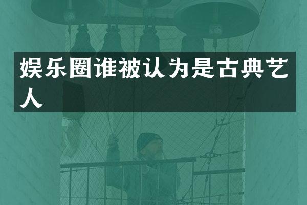 娱乐圈谁被认为是古典艺人