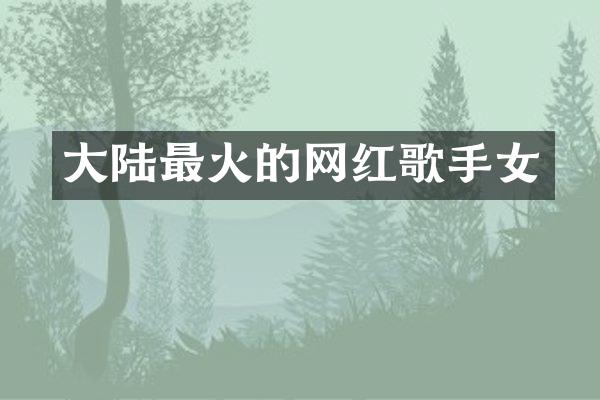 大陆最火的网红歌手女