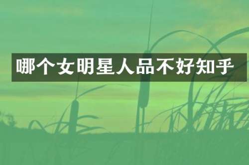 哪个女明星人品不好知乎