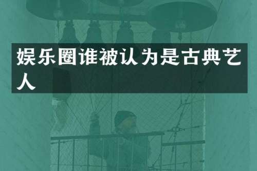 娱乐圈谁被认为是古典艺人