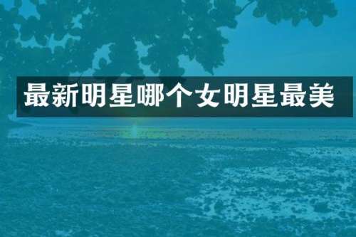 最新明星哪个女明星最美
