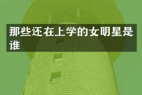 那些还在上学的女明星是谁