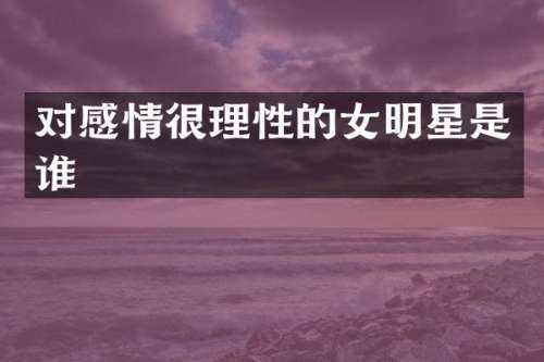 对感情很理性的女明星是谁
