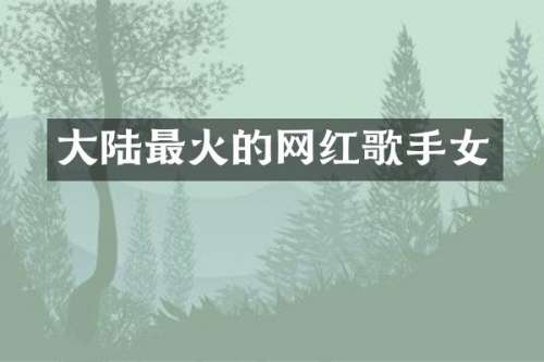 大陆最火的网红歌手女