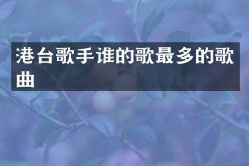港台歌手谁的歌最多的歌曲