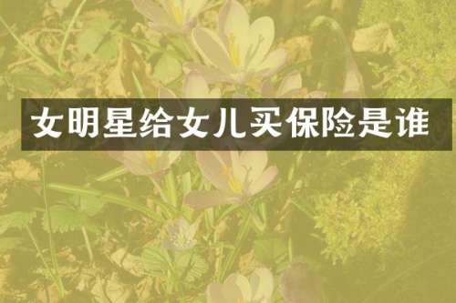 女明星给女儿买保险是谁