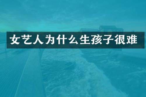 女艺人为什么生孩子很难