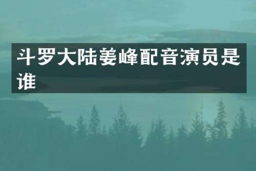 斗罗大陆姜峰配音演员是谁
