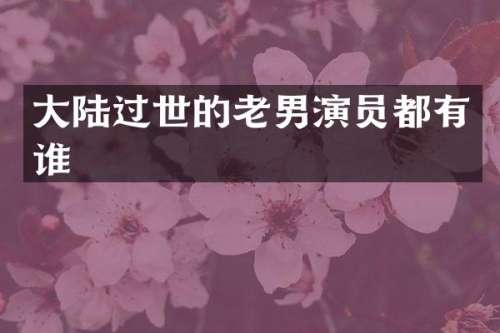 大陆过世的老男演员都有谁