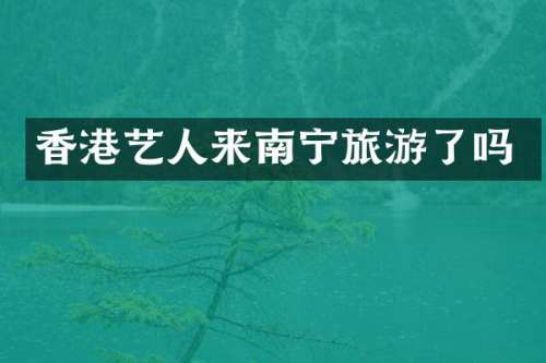 香港艺人来南宁旅游了吗