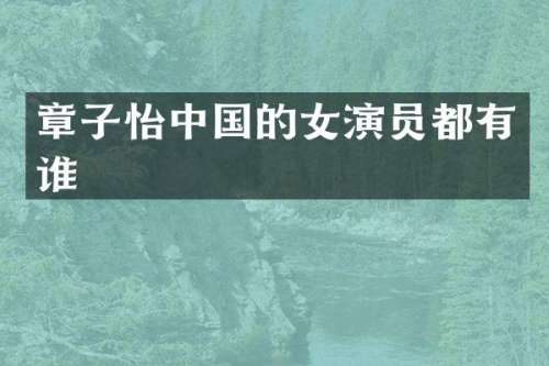 章子怡中国的女演员都有谁