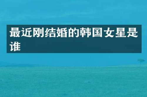 最近刚结婚的韩国女星是谁