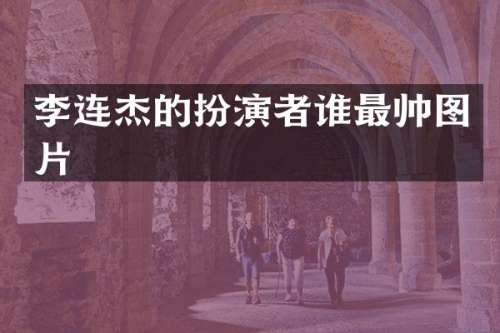 李连杰的扮演者谁最帅图片