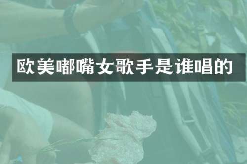 欧美嘟嘴女歌手是谁唱的