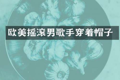 欧美摇滚男歌手穿着帽子