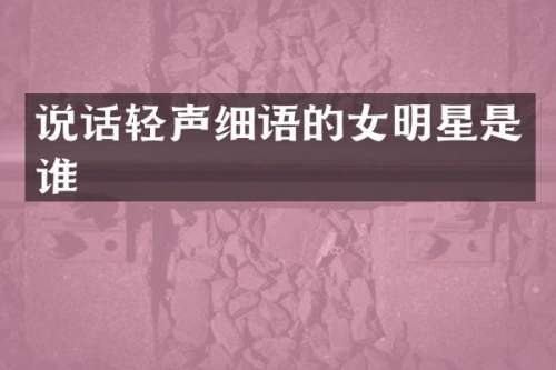 说话轻声细语的女明星是谁