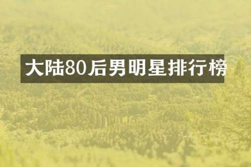 大陆80后男明星排行榜