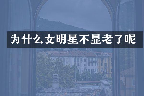 为什么女明星不显老了呢
