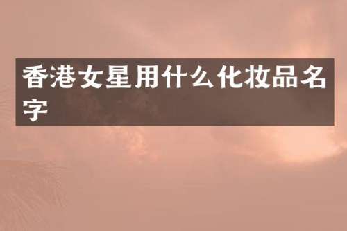 香港女星用什么化妆品名字