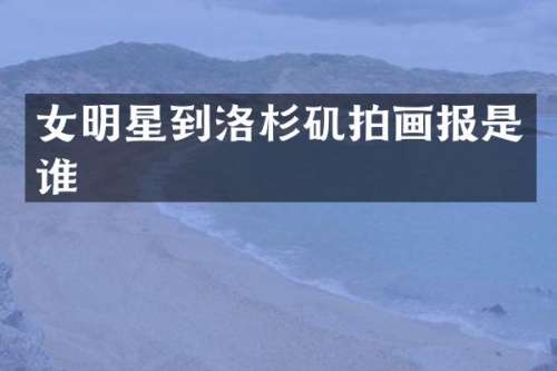女明星到洛杉矶拍画报是谁