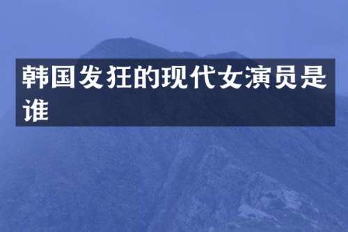 韩国发狂的现代女演员是谁