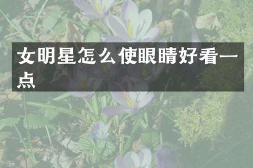 女明星怎么使眼睛好看一点
