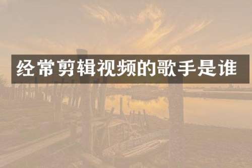 经常剪辑视频的歌手是谁