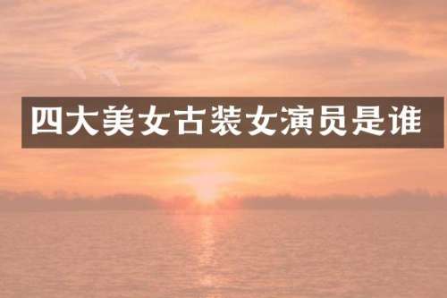 四大古装女演员是谁