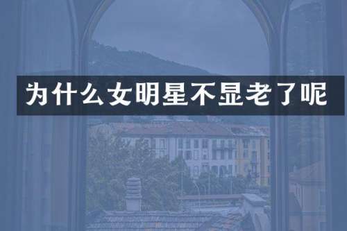 为什么女明星不显老了呢