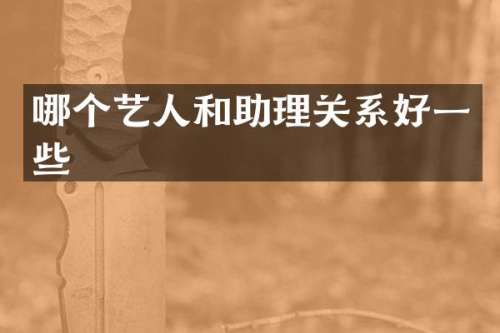哪个艺人和助理关系好一些