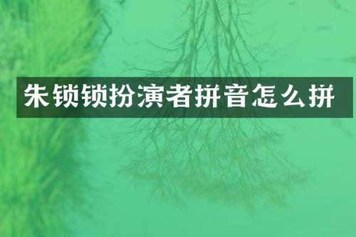 朱锁锁扮演者拼音怎么拼