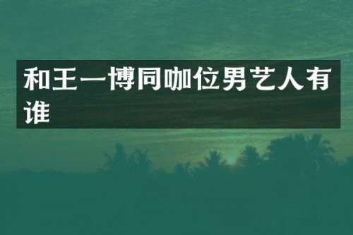 和王一博同咖位男艺人有谁