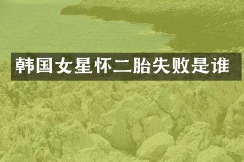 韩国女星怀二胎失败是谁