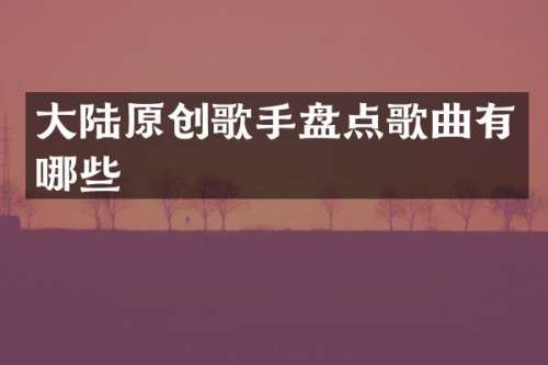 大陆原创歌手盘点歌曲有哪些