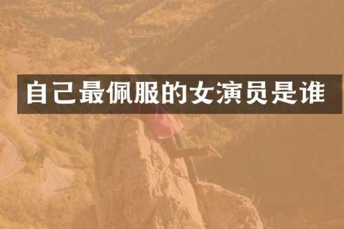 自己最佩服的女演员是谁