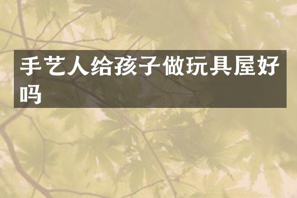 手艺人给孩子做玩具屋好吗