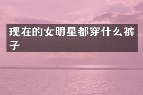 现在的女明星都穿什么裤子