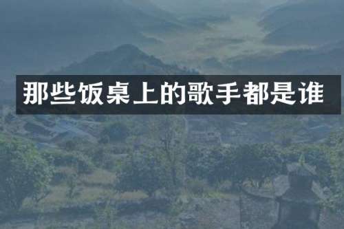 那些饭桌上的歌手都是谁