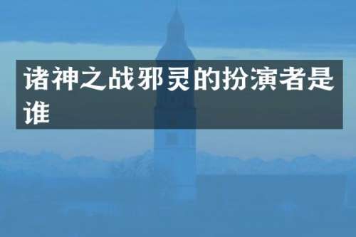 诸神之战邪灵的扮演者是谁