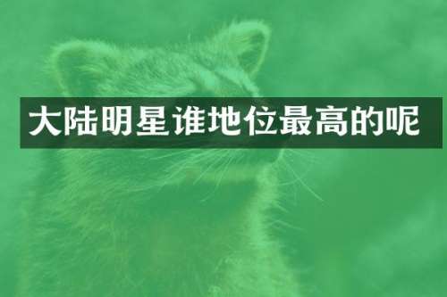 大陆明星谁地位最高的呢