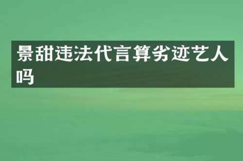 景甜违法代言算劣迹艺人吗