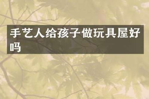 手艺人给孩子做玩具屋好吗