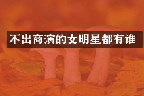 不出商演的女明星都有谁