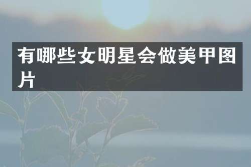 有哪些女明星会做美甲图片