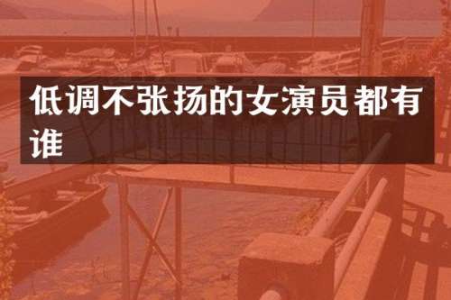 低调不张扬的女演员都有谁